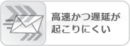高速かつ遅延が起こりにくい